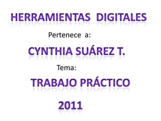 HERRAMIENTAS  DIGITALES Pertenece  a: Cynthia Suárez t.     Tema: Trabajo práctico  2011 