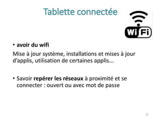 • avoir du wifi
Mise à jour système, installations et mises à jour
d’applis, utilisation de certaines applis...
• Savoir repérer les réseaux à proximité et se
connecter : ouvert ou avec mot de passe
32
Tablette connectée
 