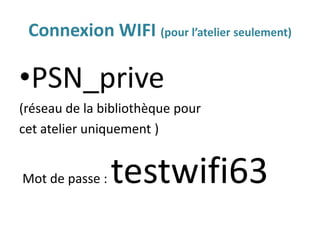 Connexion WIFI (pour l’atelier seulement)
•PSN_prive
(réseau de la bibliothèque pour
cet atelier uniquement )
Mot de passe : testwifi63
 