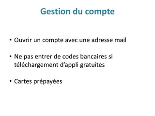• Ouvrir un compte avec une adresse mail
• Ne pas entrer de codes bancaires si
téléchargement d’appli gratuites
• Cartes prépayées
Gestion du compte
 
