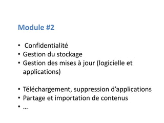 Module #2
• Confidentialité
• Gestion du stockage
• Gestion des mises à jour (logicielle et
applications)
• Téléchargement, suppression d’applications
• Partage et importation de contenus
• …
 