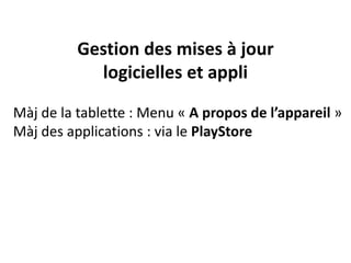 Gestion des mises à jour
logicielles et appli
Màj de la tablette : Menu « A propos de l’appareil »
Màj des applications : via le PlayStore
 