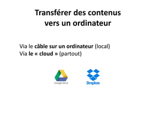 Transférer des contenus
vers un ordinateur
Via le câble sur un ordinateur (local)
Via le « cloud » (partout)
 