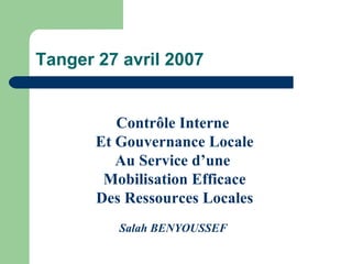 Tanger 27 avril 2007 Contrôle Interne  Et Gouvernance Locale Au Service d’une  Mobilisation Efficace Des Ressources Locales Salah BENYOUSSEF   