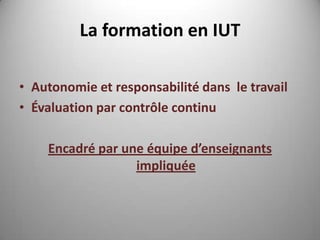 La formation en IUT

• Autonomie et responsabilité dans le travail
• Évaluation par contrôle continu

    Encadré par une équipe d’enseignants
                  impliquée
 
