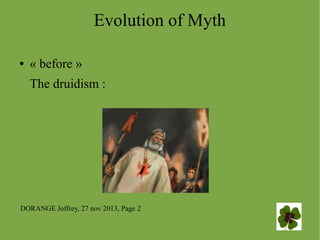 Evolution of Myth


? before ?
The druidism :

DORANGE Joffrey, 27 nov 2013, Page 2

 