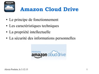 Amazon Cloud Drive
●

Le principe de fonctionnement

●

Les caractéristiques techniques

●

La propriété intellectuelle

●

La sécurité des informations personnelles

Alexia Poulain, le 3.12.13

1

 