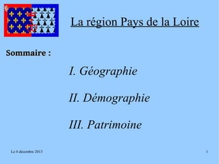La région Pays de la Loire
Sommaire :

I. Géographie
II. Démographie
III. Patrimoine
Le 4 décembre 2013

1

 