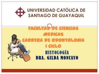FACULTAD DE CIENCIAS
        MEDICAS
CARRERA DE ODONTOLOGIA
         I CICLO
        HISTOLOGÍA
    DRA. GILDA MONCAYO
 