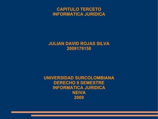CAPITULO TERCETO
   INFORMATICA JURIDICA




 JULIAN DAVID ROJAS SILVA
        2009179158




UNIVERSIDAD SURCOLOMBIANA
     DERECHO II SEMESTRE
    INFORMATICA JURIDICA
           NEIVA
            2009
 