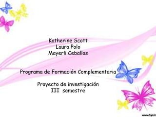 Katherine Scott
Laura Polo
Mayerli Ceballos
Programa de Formación Complementaria
Proyecto de investigación
III semestre

 