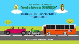 MISS: EVELYN HERNÁNDEZ HIJAR
INSTITUCIÓN EDUCATIVA PRIVADA
MEDIOS DE TRANSPORTE
TERRESTRES
