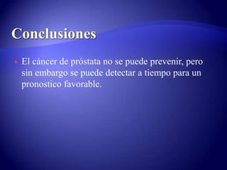 Conclusiones El cáncer de próstata no se puede prevenir, pero sin embargo se puede detectar a tiempo para un pronostico favorable.