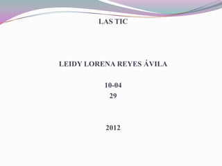 LAS TIC




LEIDY LORENA REYES ÁVILA

          10-04
           29



          2012
 