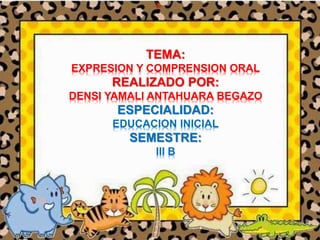 *
TEMA:
EXPRESION Y COMPRENSION ORAL
REALIZADO POR:
DENSI YAMALI ANTAHUARA BEGAZO
ESPECIALIDAD:
EDUCACION INICIAL
SEMESTRE:
III B
 