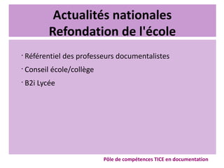 Actualités nationales
Refondation de l'école
•
Référentiel des professeurs documentalistes
•
Conseil école/collège
•
B2i Lycée
Pôle de compétences TICE en documentation
 