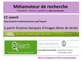 Métamoteur de recherche
Paramètres : Pensez à spécifier le type de licences…
CC search
http://search.creativecommons.org/?lang=fr
à partir d'autres banques d'images libres de droits
Pôle de compétences TICE en documentation
 