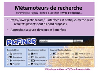 Métamoteurs de recherche
Paramètres : Pensez parfois à spécifier le type de licences…
•
http://www.picfindr.com/ L’interface est pratique, même si les
résultats payants sont d’abord proposés
•
Approchez la souris développer l’interface
Pôle de compétences TICE en documentation
 