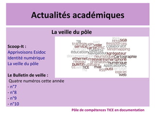 Actualités académiques
Pôle de compétences TICE en documentation
La veille du pôle
Scoop-It :
Apprivoisons Esidoc
Identité numérique
La veille du pôle
Le Bulletin de veille :
Quatre numéros cette année
- n°7
- n°8
- n°9
- n°10
 