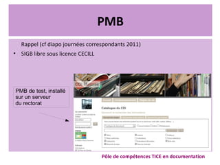 PMB
Rappel (cf diapo journées correspondants 2011)
●
SIGB libre sous licence CECILL
Pôle de compétences TICE en documentation
PMB de test, installé
sur un serveur
du rectorat
 
