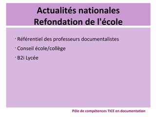 Actualités nationales
Refondation de l'école
•
Référentiel des professeurs documentalistes
•
Conseil école/collège
•
B2i Lycée
Pôle de compétences TICE en documentation
 