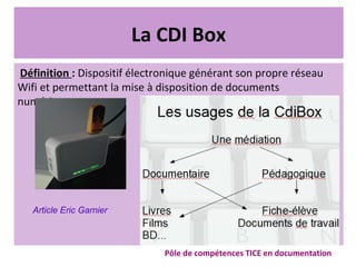 La CDI Box
Définition : Dispositif électronique générant son propre réseau
Wifi et permettant la mise à disposition de documents
numériques
Pôle de compétences TICE en documentation
Article Eric Garnier
 