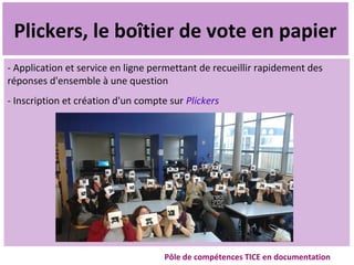 Cliquez pour modifier le style des sous-titres du masque
Plickers, le boîtier de vote en papier
- Application et service en ligne permettant de recueillir rapidement des
réponses d'ensemble à une question
- Inscription et création d'un compte sur Plickers
Pôle de compétences TICE en documentation
 