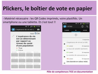 Plickers, le boîtier de vote en papier
- Matériel nécessaire : les QR Codes imprimés, voire plastifiés. Un
smartphone ou une tablette. Et c'est tout !!
Pôle de compétences TICE en documentation
 