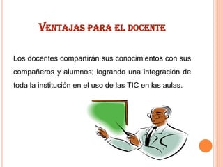VENTAJAS PARA EL DOCENTE
Los docentes compartirán sus conocimientos con sus
compañeros y alumnos; logrando una integración de
toda la institución en el uso de las TIC en las aulas.

 