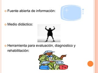  Fuente

 Medio

abierta de información:

didáctico:

 Herramienta

para evaluación, diagnostico y
rehabilitación:

 
