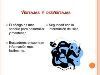 VENTAJAS

Y DESVENTAJAS



El código es mas
sencillo para desarrollar
y mantener.



Buscadores encuentran
información mas
fácilmente.



Seguridad con la
información del sitio.

 