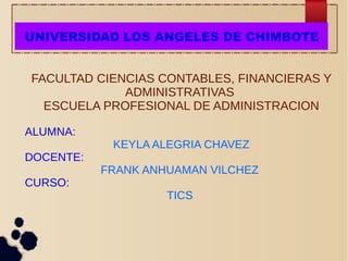FACULTAD CIENCIAS CONTABLES, FINANCIERAS Y
ADMINISTRATIVAS
ESCUELA PROFESIONAL DE ADMINISTRACION
ALUMNA:
KEYLA ALEGRIA CHAVEZ
DOCENTE:
FRANK ANHUAMAN VILCHEZ
CURSO:
TICS
UNIVERSIDAD LOS ANGELES DE CHIMBOTE
 