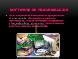 SOFTWARE DE PROGRAMACIÓN
•    Es el conjunto de herramientas que permiten
    al programador desarrollar programas
    informáticos, usando diferentes alternativas
    y lenguajes de programación, de una manera
    práctica. Incluyen basicamente:
 