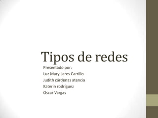 Tipos de redes
Presentado por:
Luz Mary Lares Carrillo
Judith cárdenas atencia
Katerin rodríguez
Oscar Vargas
 