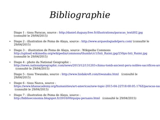 Bibliographie
Diapo 1 : tissu Paracas, source : http://daniel.duguay.free.fr/illustrations/paracas_textil02.jpg
(consulté ...