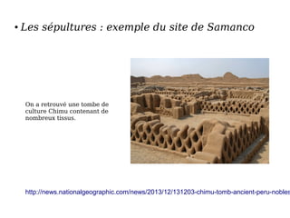 ● Les sépultures : exemple du site de Samanco
http://news.nationalgeographic.com/news/2013/12/131203-chimu-tomb-ancient-peru-nobles
On a retrouvé une tombe de
culture Chimu contenant de
nombreux tissus.
 