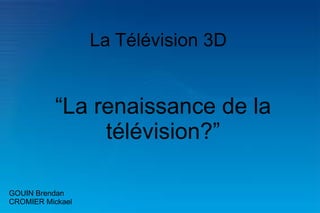 La Télévision 3D “ La renaissance de la télévision?” GOUIN Brendan CROMIER Mickael 