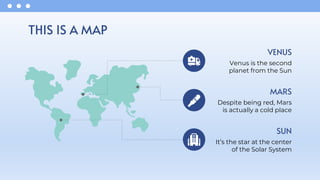 VENUS
Venus is the second
planet from the Sun
THIS IS A MAP
MARS
Despite being red, Mars
is actually a cold place
SUN
It’s the star at the center
of the Solar System
 