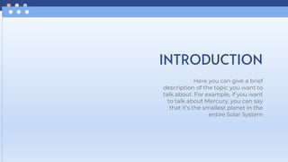 INTRODUCTION
Here you can give a brief
description of the topic you want to
talk about. For example, if you want
to talk about Mercury, you can say
that it’s the smallest planet in the
entire Solar System
 