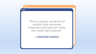 —SOMEONE FAMOUS
“This is a quote, words full of
wisdom that someone
important said and can make
the reader get inspired.”
 