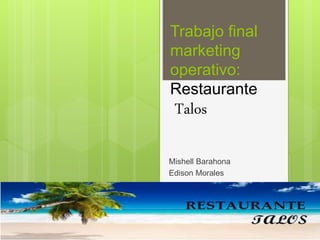 Trabajo final
marketing
operativo:
Restaurante
Talos
Mishell Barahona
Edison Morales
 