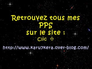 Retrouvez tous mesRetrouvez tous mes
PPSPPS
sur le site :sur le site :
Clic 
http://www.karu7kera.over-blog.com/
 