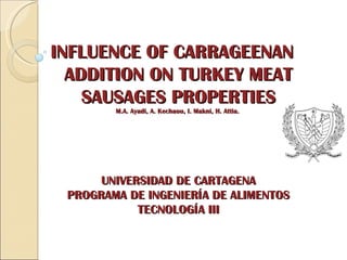 INFLUENCE OF CARRAGEENAN
  ADDITION ON TURKEY MEAT
    SAUSAGES PROPERTIES
        M.A. Ayadi, A. Kechaou, I. Makni, H. Attia.




      UNIVERSIDAD DE CARTAGENA
 PROGRAMA DE INGENIERÍA DE ALIMENTOS
            TECNOLOGÍA III
 