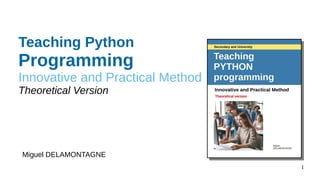 1
Teaching Python
Programming
Innovative and Practical Method
Theoretical Version
Miguel DELAMONTAGNE
 
