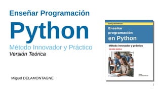 1
Enseñar Programación
Python
Método Innovador y Práctico
Versión Teórica
Miguel DELAMONTAGNE
 