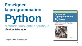 1
Enseigner
la programmation
Python
Méthode innovante et pratique
Version théorique
Miguel DELAMONTAGNE
 