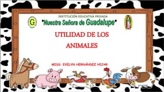 MISS: EVELYN HERNÁNDEZ HIJAR
INSTITUCIÓN EDUCATIVA PRIVADA
UTILIDAD DE LOS
ANIMALES
 