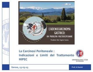 Varese,	
  13-­‐03-­‐15 Prof.	
  A	
  Donini
La	
  Carcinosi	
  Peritoneale	
  :	
  	
  
Indicazioni	
   e	
   Limiti	
   del	
   Trattamento	
  
HIPEC
 