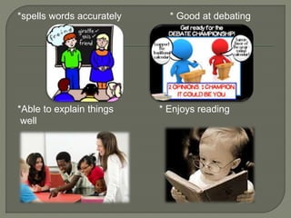 *spells words accurately * Good at debating
*Able to explain things * Enjoys reading
well
 
