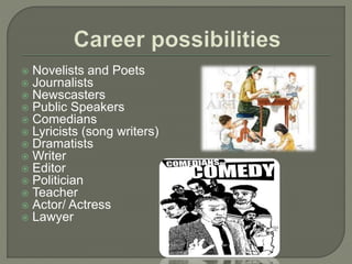  Novelists and Poets
 Journalists
 Newscasters
 Public Speakers
 Comedians
 Lyricists (song writers)
 Dramatists
 Writer
 Editor
 Politician
 Teacher
 Actor/ Actress
 Lawyer
 
